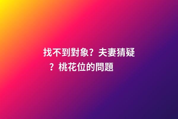 找不到對象？夫妻猜疑？桃花位的問題